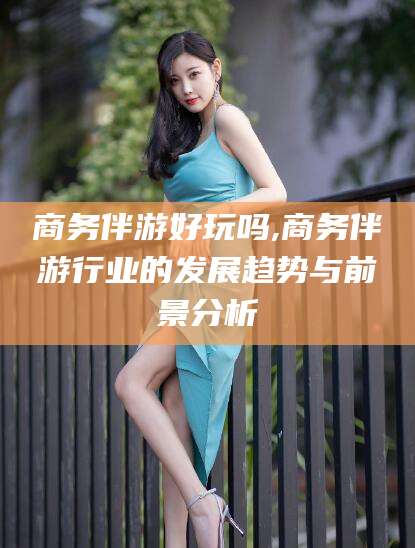 安阳商务伴游好玩吗,商务伴游行业的发展趋势与前景分析