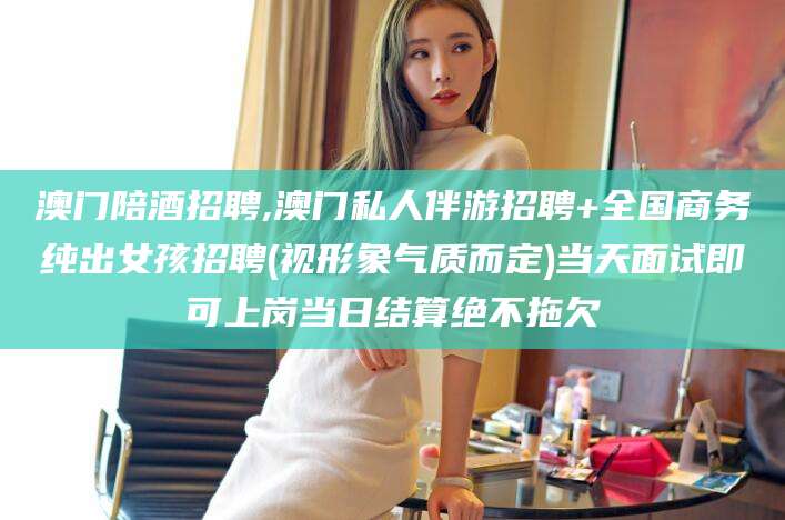 安阳澳门陪酒招聘,澳门私人伴游招聘+全国商务纯出女孩招聘(视形象气质而定)当天面试即可上岗当日结算绝不拖欠