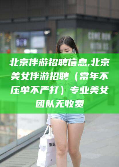 安阳北京伴游招聘信息,北京美女伴游招聘（常年不压单不严打）专业美女团队无收费