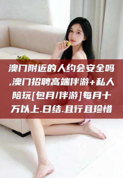 安阳澳门附近的人约会安全吗,澳门招聘高端伴游+私人陪玩[包月/伴游]每月十万以上.日结.且行且珍惜