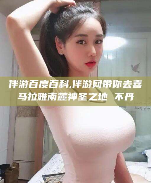 安阳伴游百度百科,伴游网带你去喜马拉雅南麓神圣之地 不丹