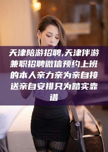 安阳天津陪游招聘,天津伴游兼职招聘微信预约上班的本人亲力亲为亲自接送亲自安排只为踏实靠谱