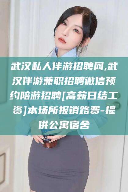 安阳武汉私人伴游招聘网,武汉伴游兼职招聘微信预约陪游招聘[高薪日结工资]本场所报销路费-提供公寓宿舍