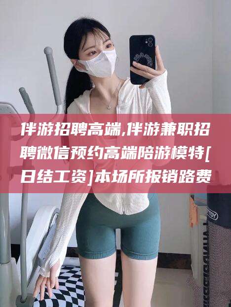 安阳伴游招聘高端,伴游兼职招聘微信预约高端陪游模特[日结工资]本场所报销路费