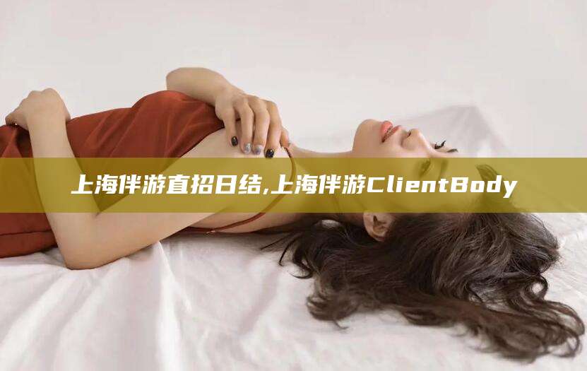 安阳上海伴游直招日结,上海伴游ClientBody