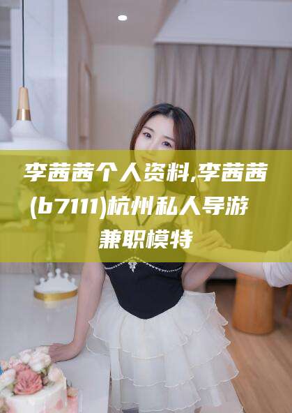 安阳李茜茜个人资料,李茜茜(b7111)杭州私人导游 兼职模特