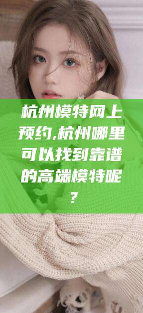 安阳杭州模特网上预约,杭州哪里可以找到靠谱的高端模特呢？