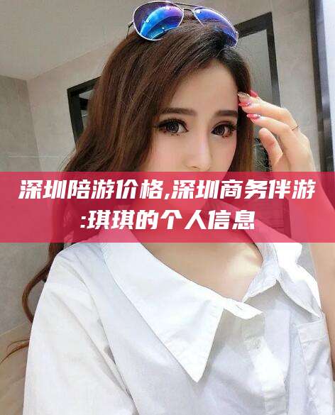 安阳深圳陪游价格,深圳商务伴游:琪琪的个人信息