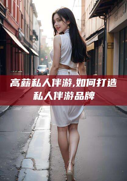 安阳高薪私人伴游,如何打造私人伴游品牌