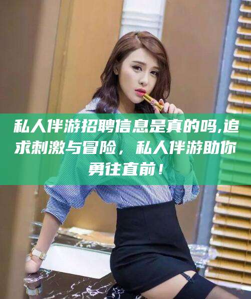 安阳私人伴游招聘信息是真的吗,追求刺激与冒险，私人伴游助你勇往直前！