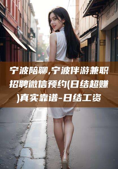 安阳宁波陪聊,宁波伴游兼职招聘微信预约(日结超赚)真实靠谱-日结工资