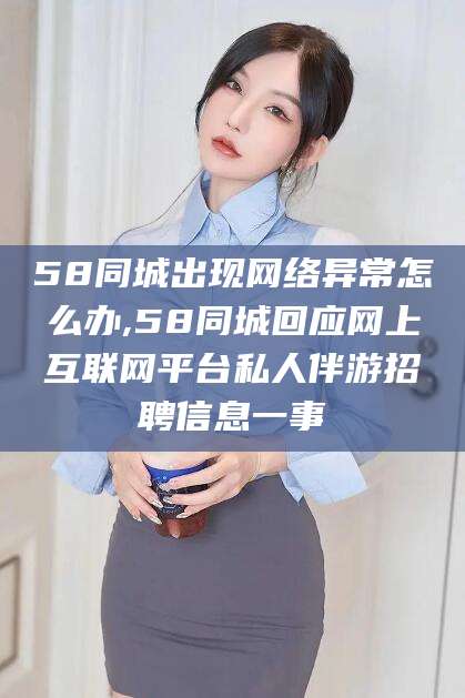 安阳58同城出现网络异常怎么办,58同城回应网上互联网平台私人伴游招聘信息一事