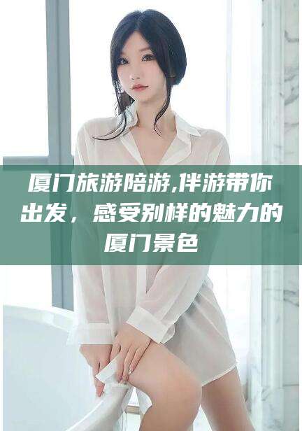 安阳厦门旅游陪游,伴游带你出发，感受别样的魅力的厦门景色