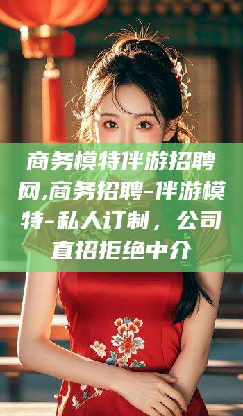 安阳商务模特伴游招聘网,商务招聘-伴游模特-私人订制，公司直招拒绝中介