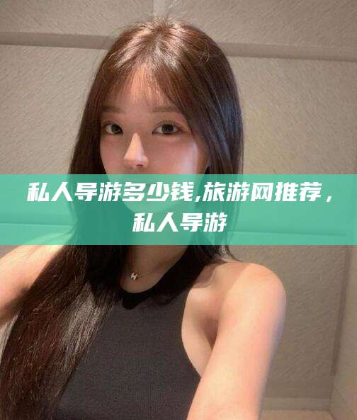 安阳私人导游多少钱,旅游网推荐，私人导游