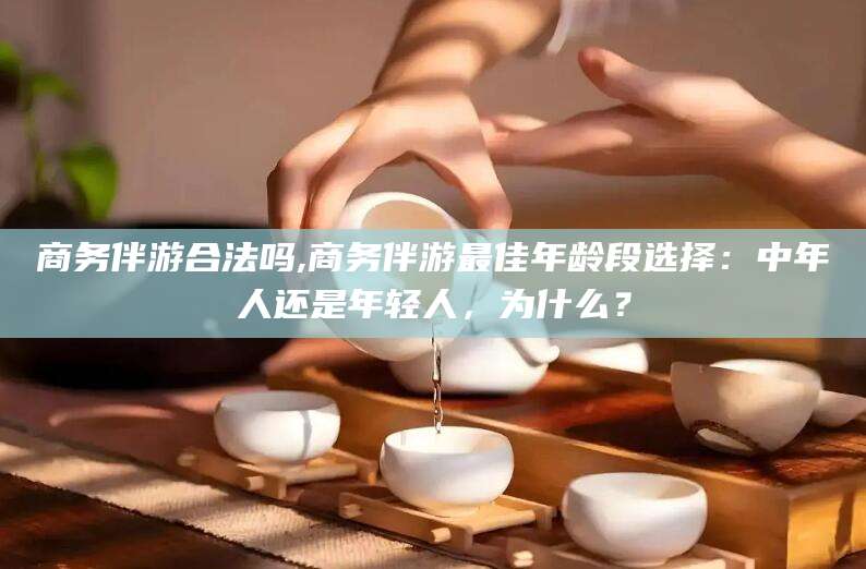 安阳商务伴游合法吗,商务伴游最佳年龄段选择：中年人还是年轻人，为什么？