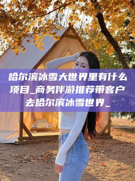 安阳哈尔滨冰雪大世界里有什么项目_商务伴游推荐带客户去哈尔滨冰雪世界_