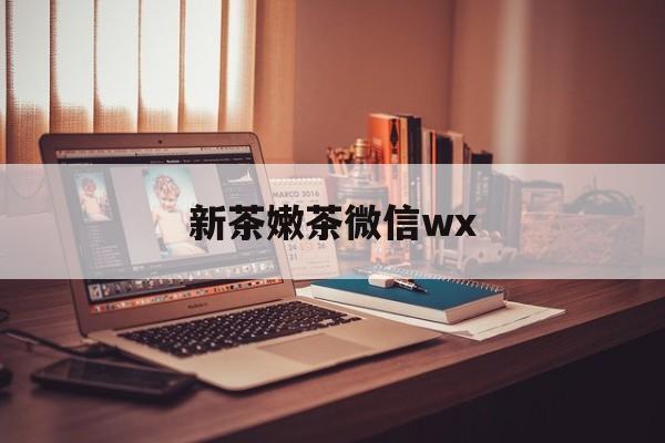 安阳包含新茶嫩茶微信wx的词条